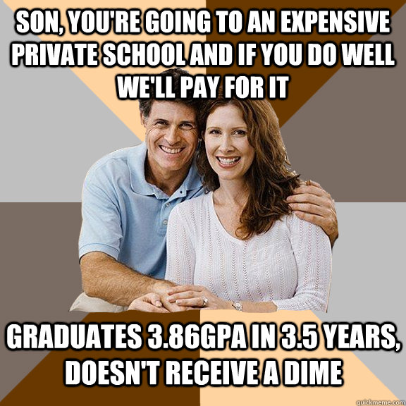 son, You're going to an expensive private school and if you do well we'll pay for it graduates 3.86GPA in 3.5 years, doesn't receive a dime  Scumbag Parents