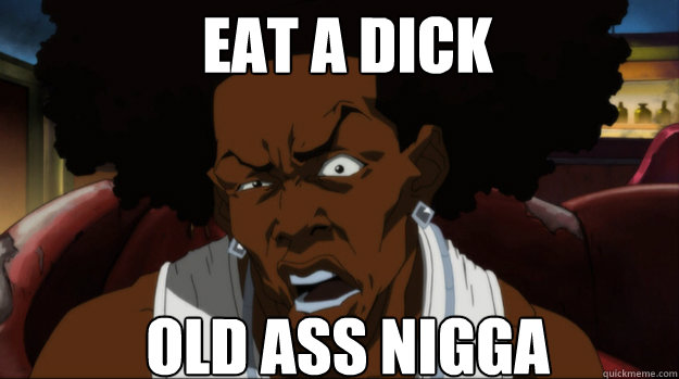 Eat a dick old ass nigga - Eat a dick old ass nigga  the boondocks