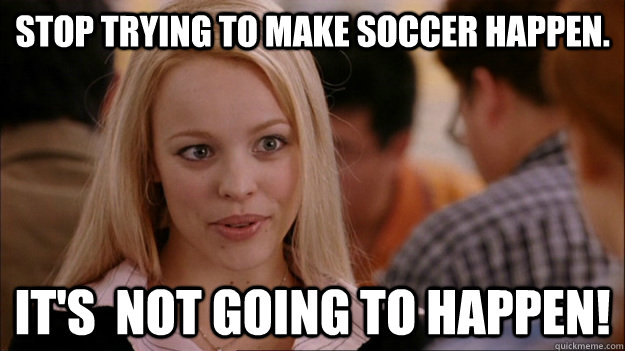 Stop trying to make soccer happen. It's  NOT GOING TO HAPPEN!  Stop trying to make happen Rachel McAdams