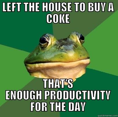 LEFT THE HOUSE TO BUY A COKE THAT'S ENOUGH PRODUCTIVITY FOR THE DAY 