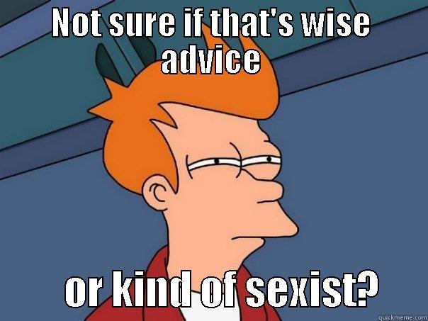 NOT SURE IF THAT'S WISE ADVICE          OR KIND OF SEXIST?      Futurama Fry