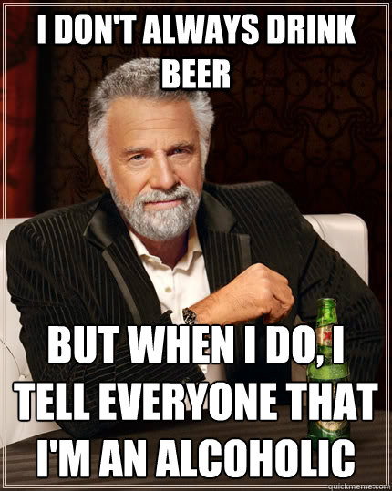 I don't always drink beer  but when I do, I tell everyone that I'm an alcoholic   The Most Interesting Man In The World