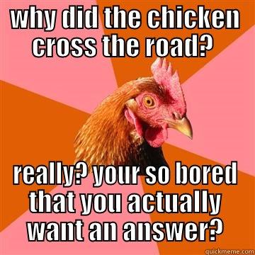 WHY DID THE CHICKEN CROSS THE ROAD?  REALLY? YOUR SO BORED THAT YOU ACTUALLY WANT AN ANSWER? Anti-Joke Chicken