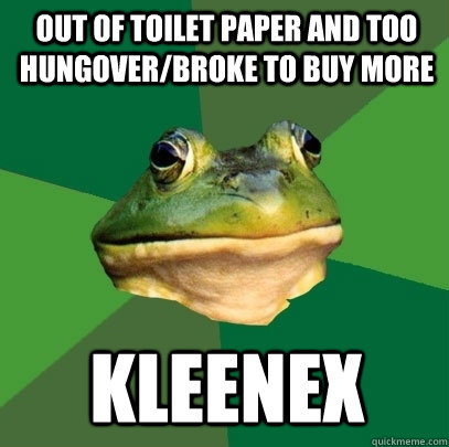 Out of toilet paper and too hungover/broke to buy more Kleenex - Out of toilet paper and too hungover/broke to buy more Kleenex  Foul Bachelor Frog