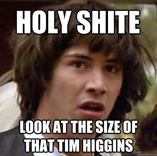 HOLY SHITE LOOK AT THE SIZE OF THAT TIM HIGGINS - HOLY SHITE LOOK AT THE SIZE OF THAT TIM HIGGINS  conspiracy keanu