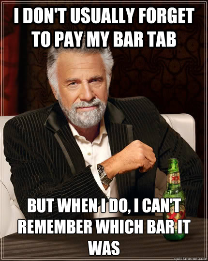 I don't usually forget to pay my bar tab but when i do, i can't remember which bar it was - I don't usually forget to pay my bar tab but when i do, i can't remember which bar it was  The Most Interesting Man In The World