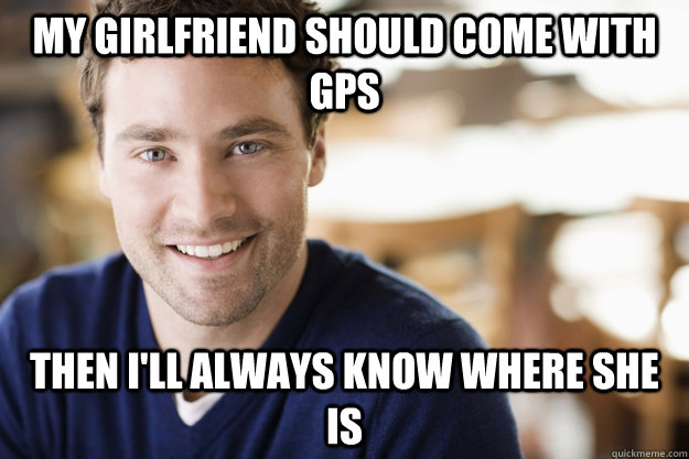 My Girlfriend should come with GPS Then I'll always know where she is - My Girlfriend should come with GPS Then I'll always know where she is  Overly Attached Boyfriend