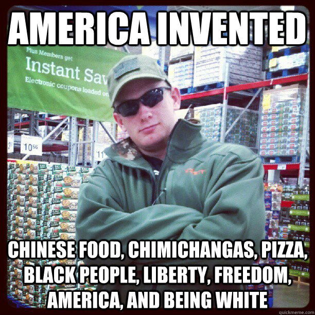 america invented Chinese food, chimichangas, pizza, black people, liberty, freedom, america, and being white  REDNECK DERIK