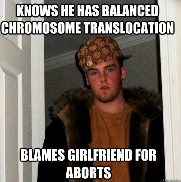 knows he has balanced chromosome translocation blames girlfriend for aborts  Scumbag Steve