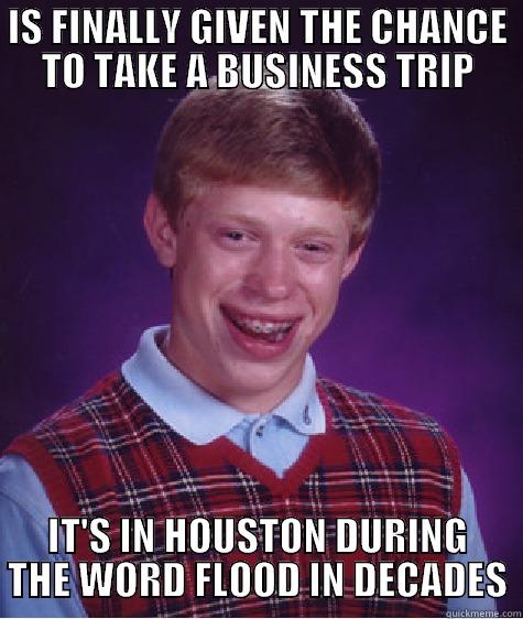 Moving on up! - IS FINALLY GIVEN THE CHANCE TO TAKE A BUSINESS TRIP IT'S IN HOUSTON DURING THE WORD FLOOD IN DECADES Bad Luck Brian