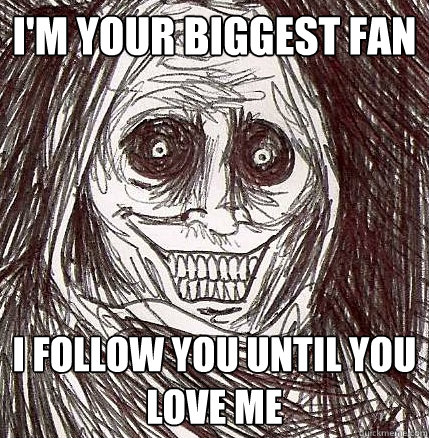 i'm your biggest fan i follow you until you love me  Horrifying Houseguest