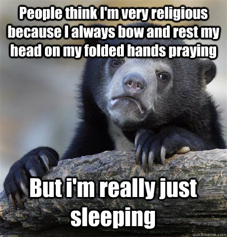 People think I'm very religious because I always bow and rest my head on my folded hands praying But i'm really just sleeping  Confession Bear