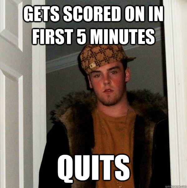 Gets scored on in first 5 minutes quits - Gets scored on in first 5 minutes quits  Scumbag Steve