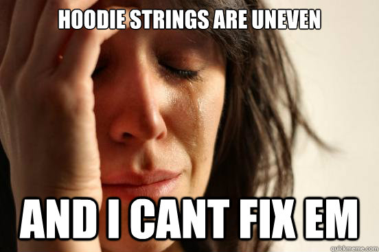 hoodie strings are uneven and i cant fix em - hoodie strings are uneven and i cant fix em  First World Problems