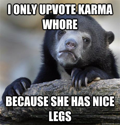 I only upvote karma whore because she has nice legs  Confession Bear