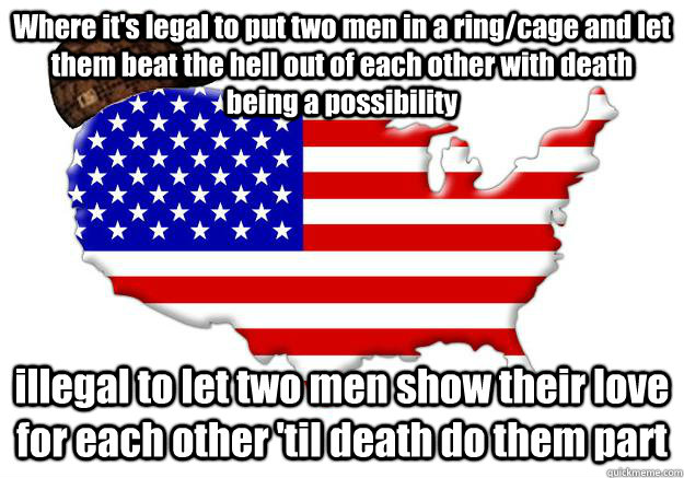 Where it's legal to put two men in a ring/cage and let them beat the hell out of each other with death being a possibility illegal to let two men show their love for each other 'til death do them part  Scumbag america