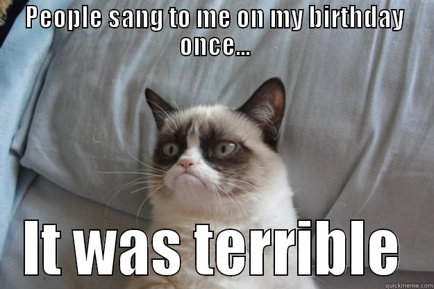 PEOPLE SANG TO ME ON MY BIRTHDAY ONCE... IT WAS TERRIBLE Grumpy Cat