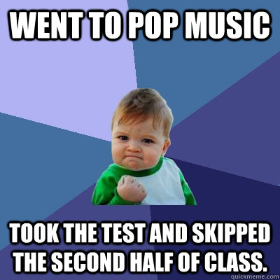 Went to Pop Music took the test and skipped the second half of class.  Success Kid