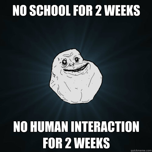 no school for 2 weeks no human interaction for 2 weeks  Forever Alone