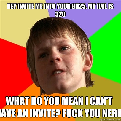 HEY INVITE ME INTO YOUR BH25, MY ILVL IS 320 WHAT DO YOU MEAN I CAN'T HAVE AN INVITE? FUCK YOU NERD  Angry School Boy