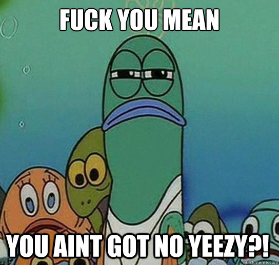 Fuck you mean

 You aint got no Yeezy?!  Serious fish SpongeBob