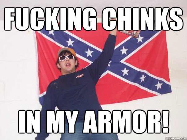 Fucking chinks in my armor! - Fucking chinks in my armor!  Hypocritical Racist