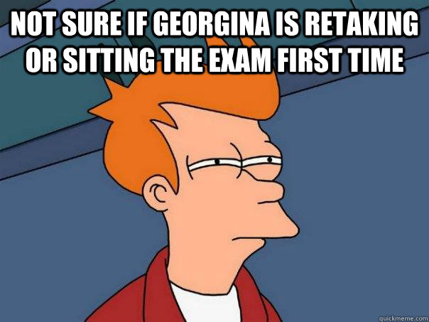 Not sure if Georgina is retaking or sitting the exam first time  - Not sure if Georgina is retaking or sitting the exam first time   Futurama Fry