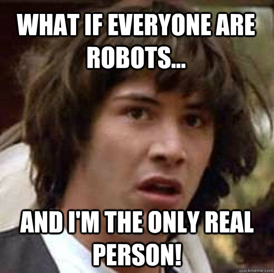 What if everyone are robots... and i'm the only real person!  conspiracy keanu