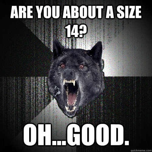 are you about a size 14? Oh...good. - are you about a size 14? Oh...good.  Insanity Wolf