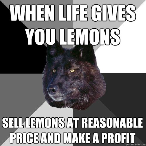 When life gives you lemons  sell lemons at reasonable price and make a profit  Sanity Wolf