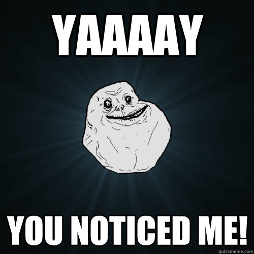 YAAAAY YOu noticed me!  - YAAAAY YOu noticed me!   Forever Alone