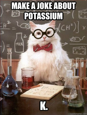 Make a joke about potassium  K. - Make a joke about potassium  K.  Chemistry Cat