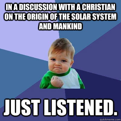 In a discussion with a christian on the origin of the solar system and mankind Just listened.  Success Kid