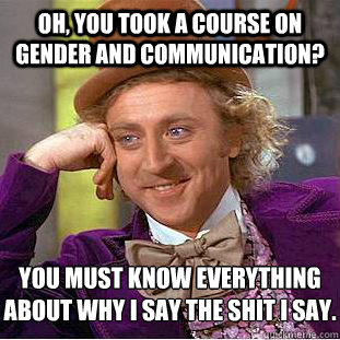 Oh, you took a course on gender and communication? You must know everything about why I say the shit I say.  Condescending Wonka