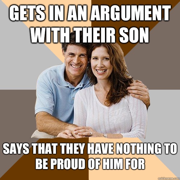 Gets in an argument with their son Says that they have nothing to be proud of him for  Scumbag Parents