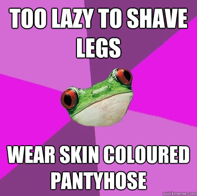 Too lazy to shave legs Wear skin coloured pantyhose  Foul Bachelorette Frog