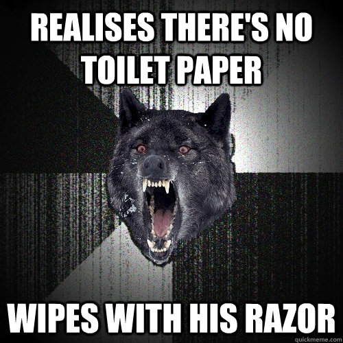 Realises there's no toilet paper wipes with his razor  Insanity Wolf