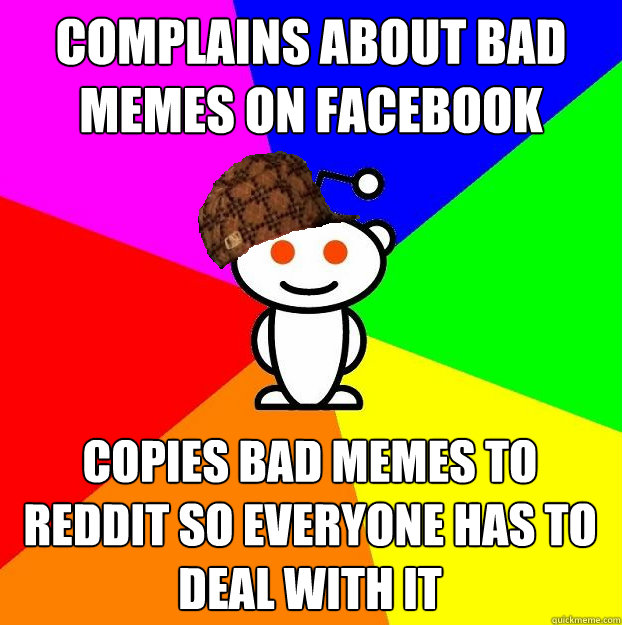 Complains about bad memes on Facebook copies bad memes to reddit so everyone has to deal with it  Scumbag Redditor