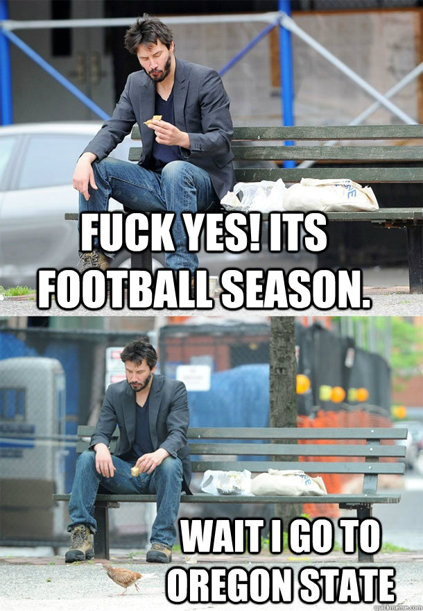 Fuck yes! Its football season. wait i go to oregon state  Sad Keanu