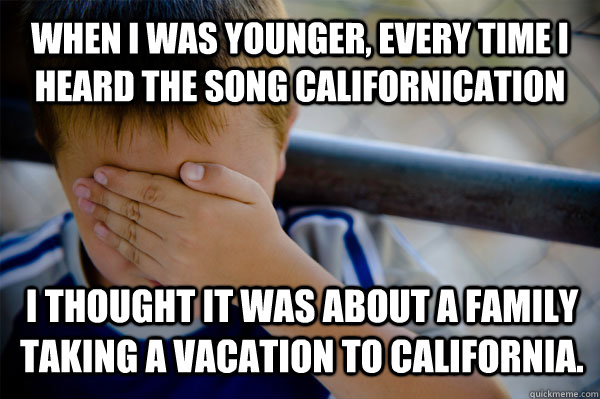 When I was younger, every time I heard the song Californication I thought it was about a family taking a vacation to california.  Confession kid