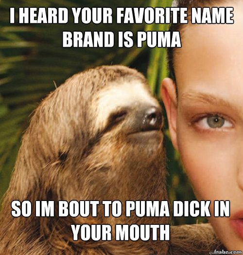 i heard your favorite name brand is puma so im bout to puma dick in your mouth  rape sloth