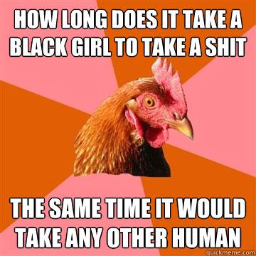 How long does it take a black girl to take a shit The same time it would take any other human  Anti-Joke Chicken