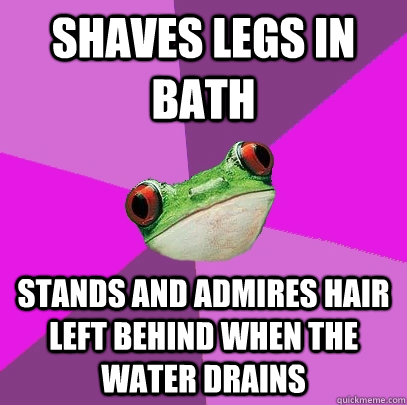 shaves legs in bath stands and admires hair left behind when the water drains  Foul Bachelorette Frog