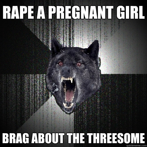 Rape a pregnant girl brag about the threesome  Insanity Wolf