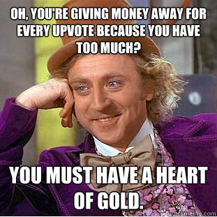 Oh, you're giving money away for every upvote because you have too much? You must have a heart of gold.  Creepy Wonka