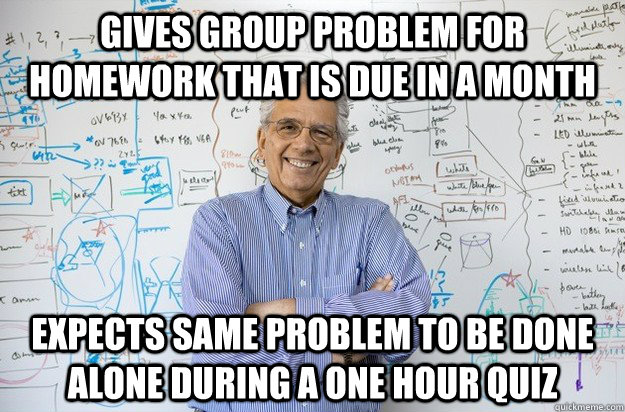 gives group problem for homework that is due in a month expects same problem to be done alone during a one hour quiz  Engineering Professor