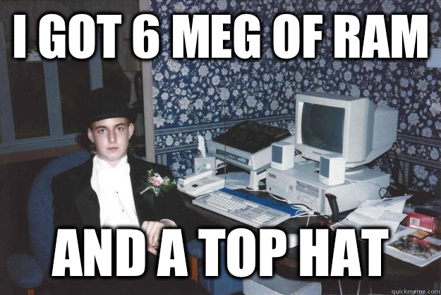 I got 6 meg of ram And a top hat  