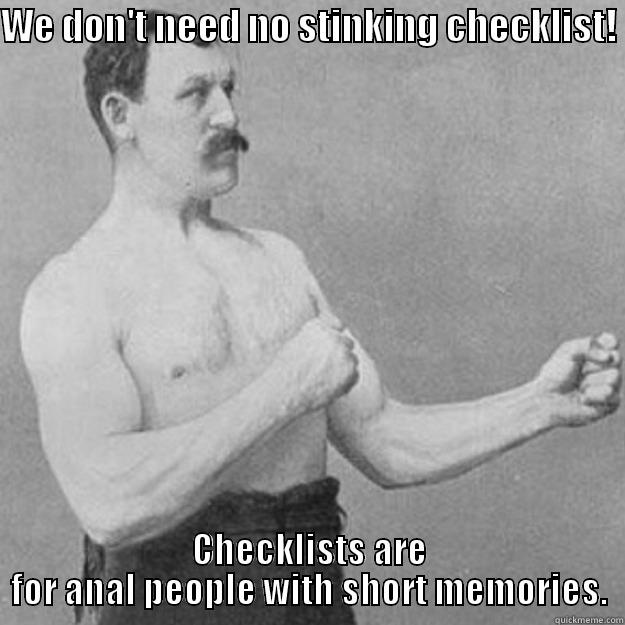 Checklist?  - WE DON'T NEED NO STINKING CHECKLIST!  CHECKLISTS ARE FOR ANAL PEOPLE WITH SHORT MEMORIES. overly manly man