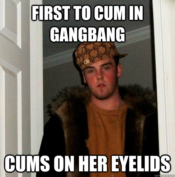 First to cum in gangbang Cums on her eyelids  Scumbag Steve