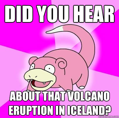 did you hear about that volcano eruption in iceland? - did you hear about that volcano eruption in iceland?  Slowpoke